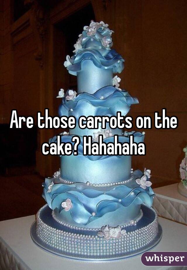 Are those carrots on the cake? Hahahaha