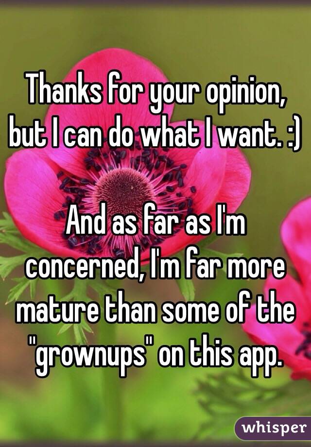 Thanks for your opinion, but I can do what I want. :)

And as far as I'm concerned, I'm far more mature than some of the "grownups" on this app. 
