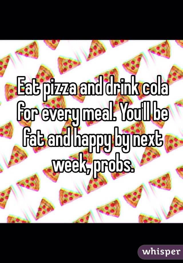 Eat pizza and drink cola for every meal. You'll be fat and happy by next week, probs.