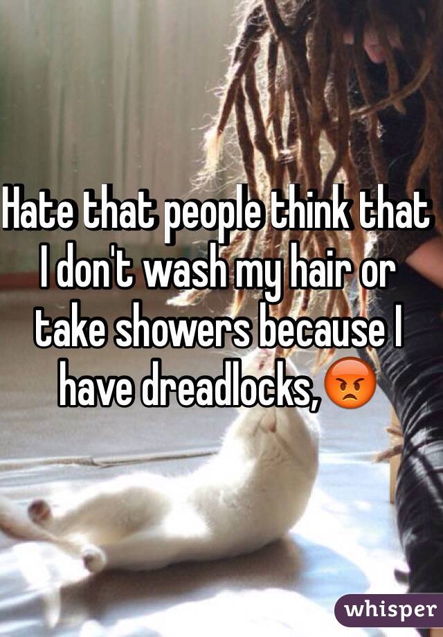 Hate that people think that I don't wash my hair or take showers because I have dreadlocks,😡

