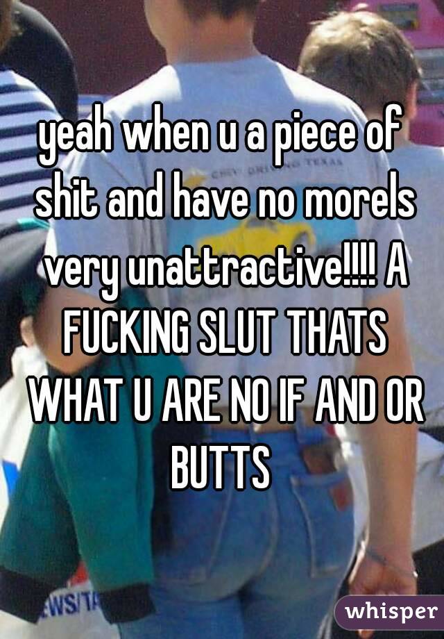 yeah when u a piece of shit and have no morels very unattractive!!!! A FUCKING SLUT THATS WHAT U ARE NO IF AND OR BUTTS 
