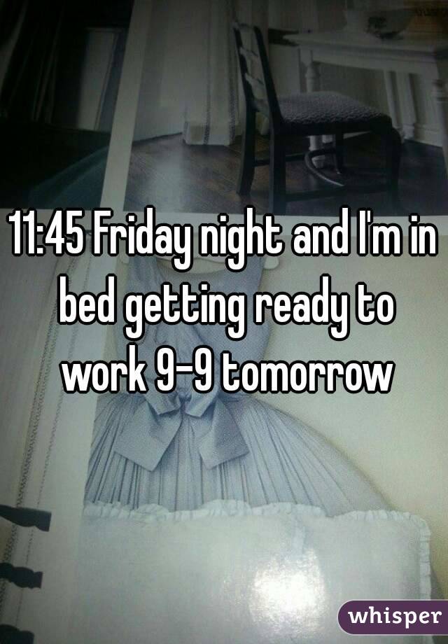 11:45 Friday night and I'm in bed getting ready to work 9-9 tomorrow
