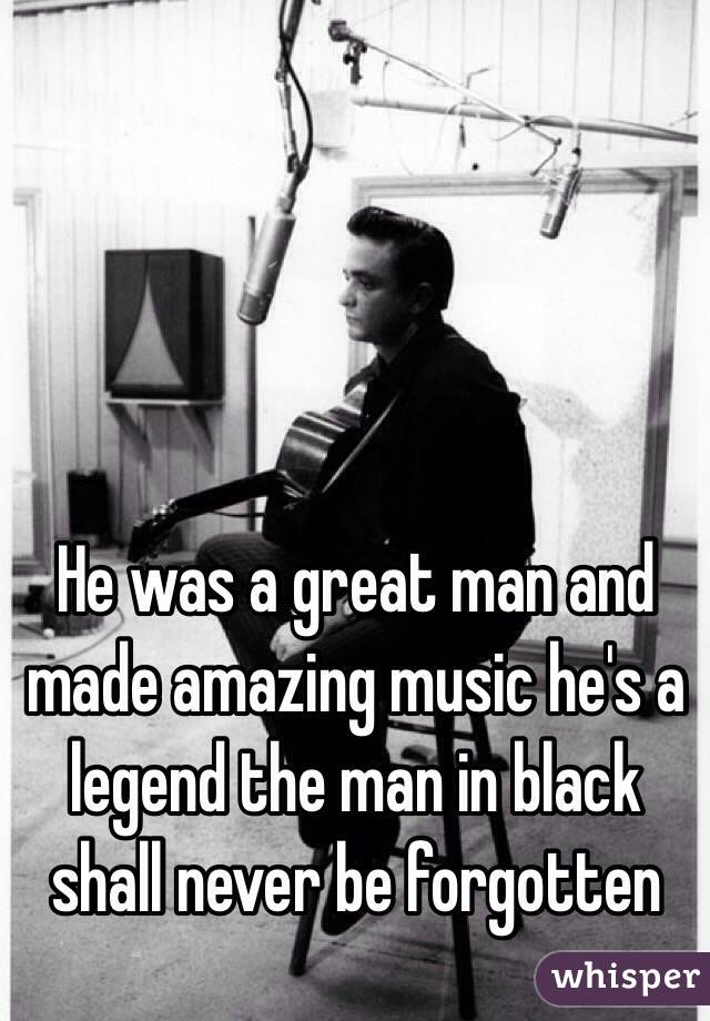 He was a great man and made amazing music he's a legend the man in black shall never be forgotten 