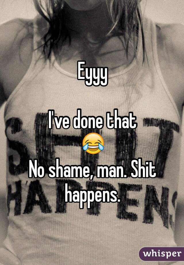 Eyyy

I've done that 
😂
No shame, man. Shit happens.