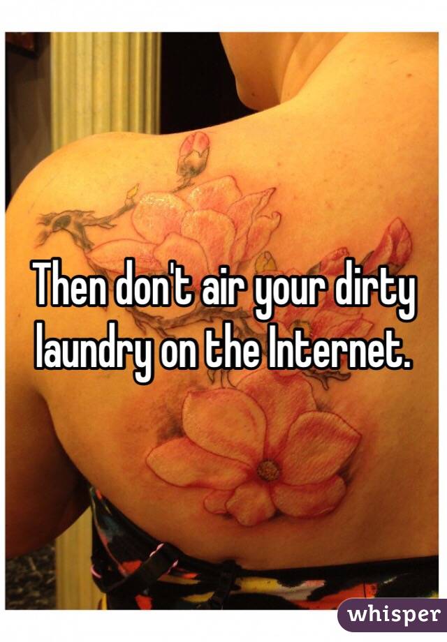Then don't air your dirty laundry on the Internet.