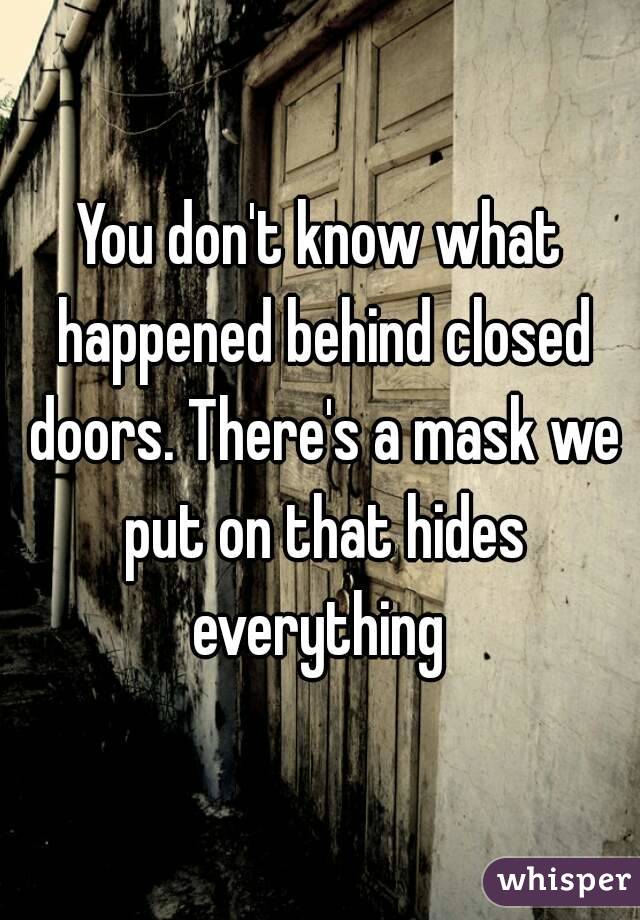 You don't know what happened behind closed doors. There's a mask we put on that hides everything 