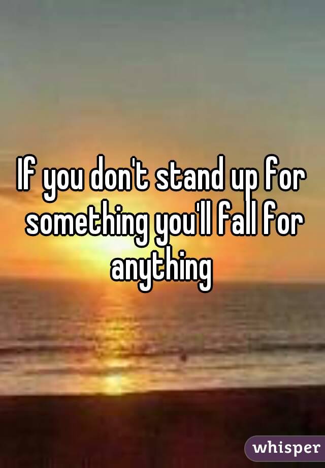 If you don't stand up for something you'll fall for anything 
