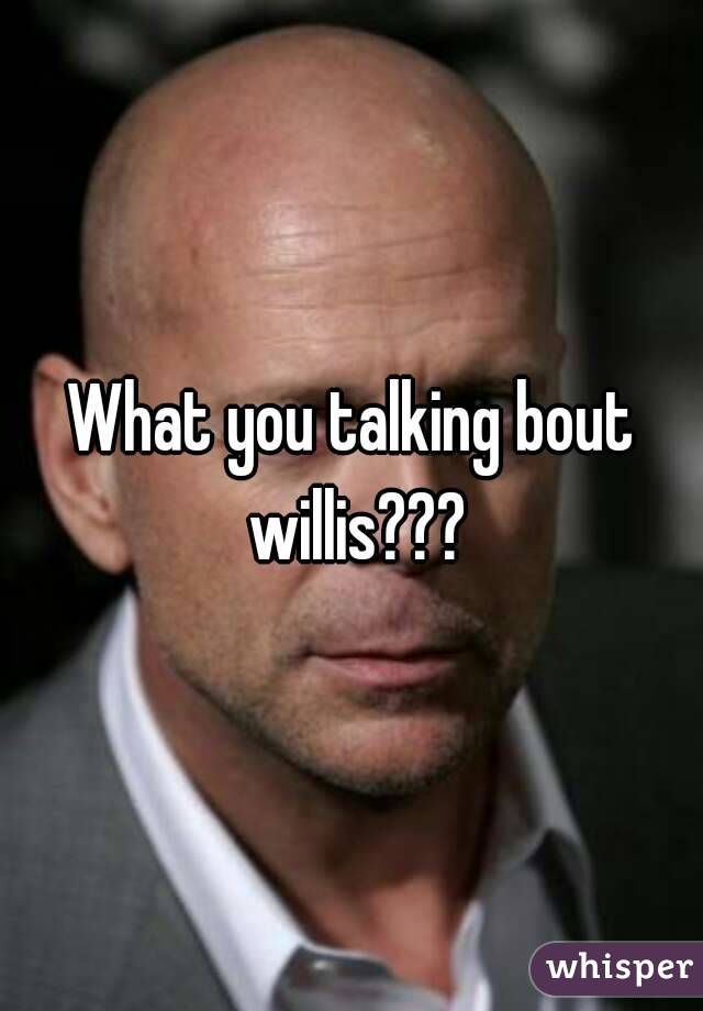 What you talking bout willis???