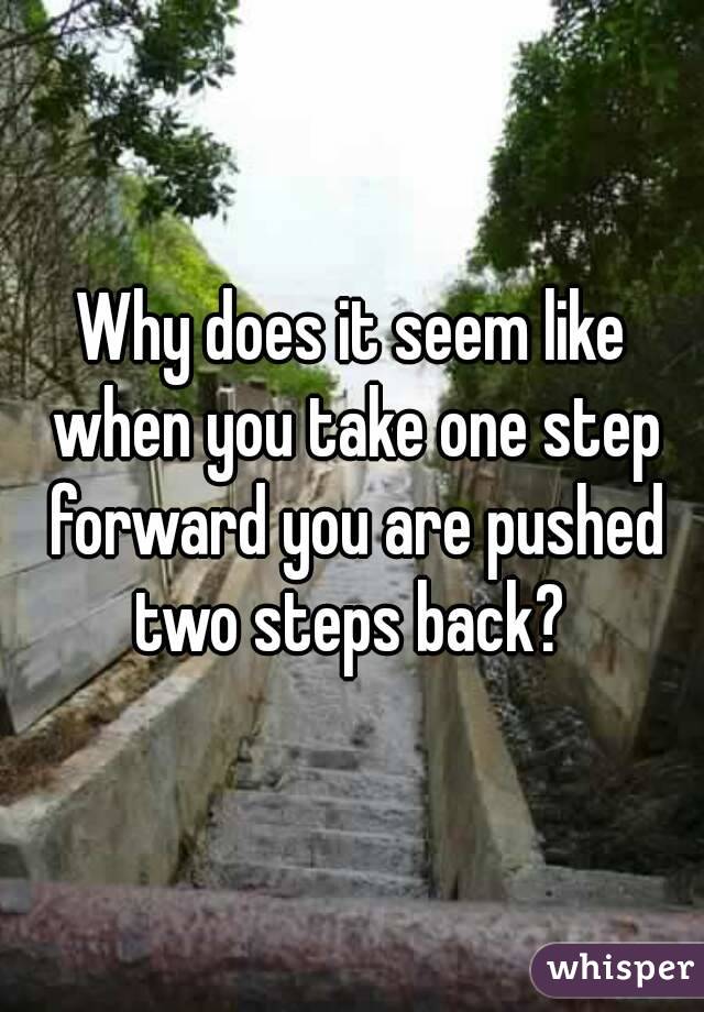 Why does it seem like when you take one step forward you are pushed two steps back? 