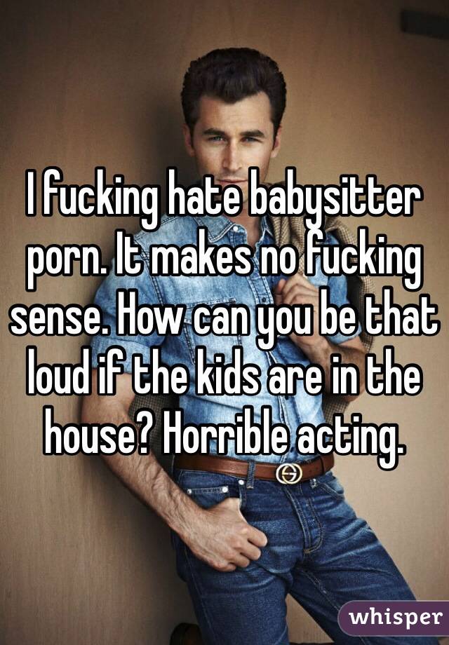 I fucking hate babysitter porn. It makes no fucking sense. How can you be that loud if the kids are in the house? Horrible acting.
