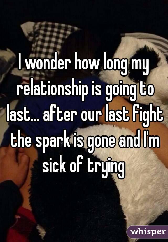 I wonder how long my relationship is going to last... after our last fight the spark is gone and I'm sick of trying 