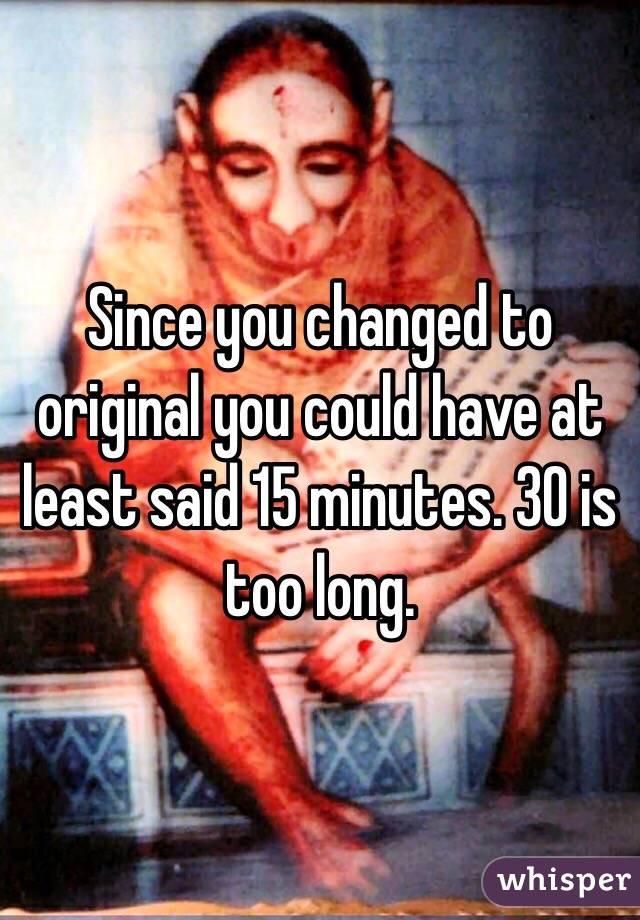 Since you changed to original you could have at least said 15 minutes. 30 is too long. 