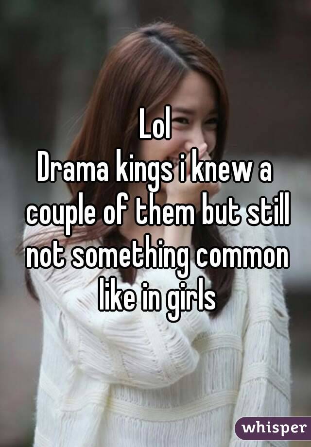 Lol
Drama kings i knew a couple of them but still not something common like in girls