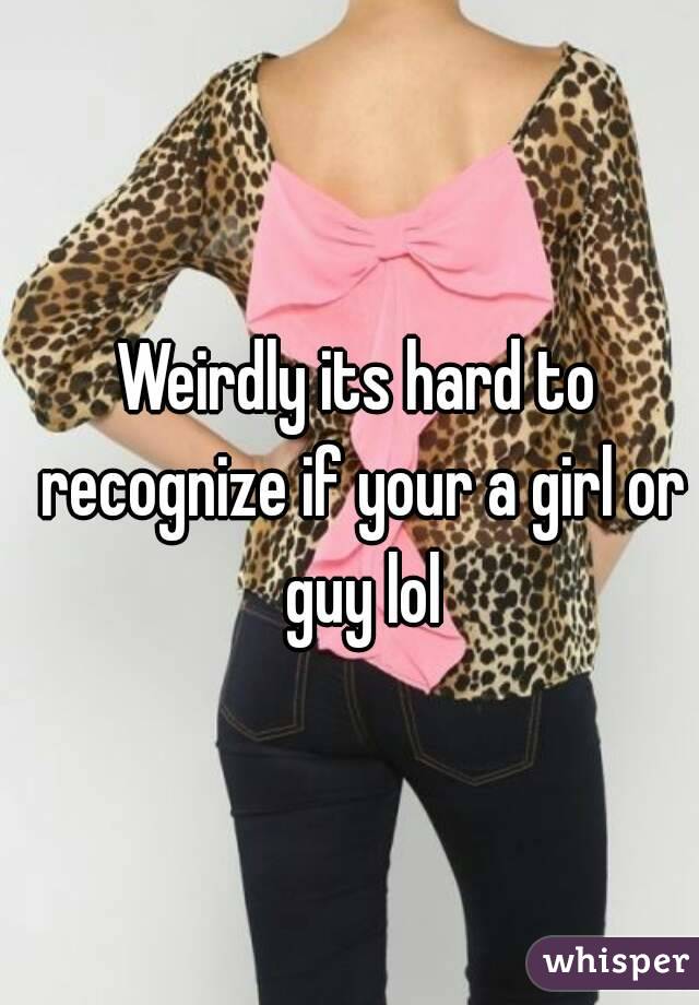 Weirdly its hard to recognize if your a girl or guy lol