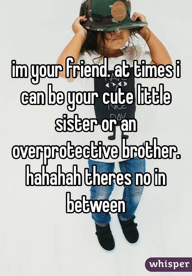 im your friend. at times i can be your cute little sister or an overprotective brother. hahahah theres no in between 