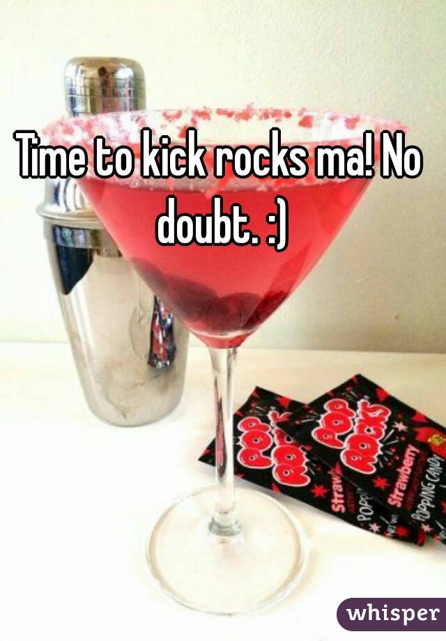 Time to kick rocks ma! No doubt. :)