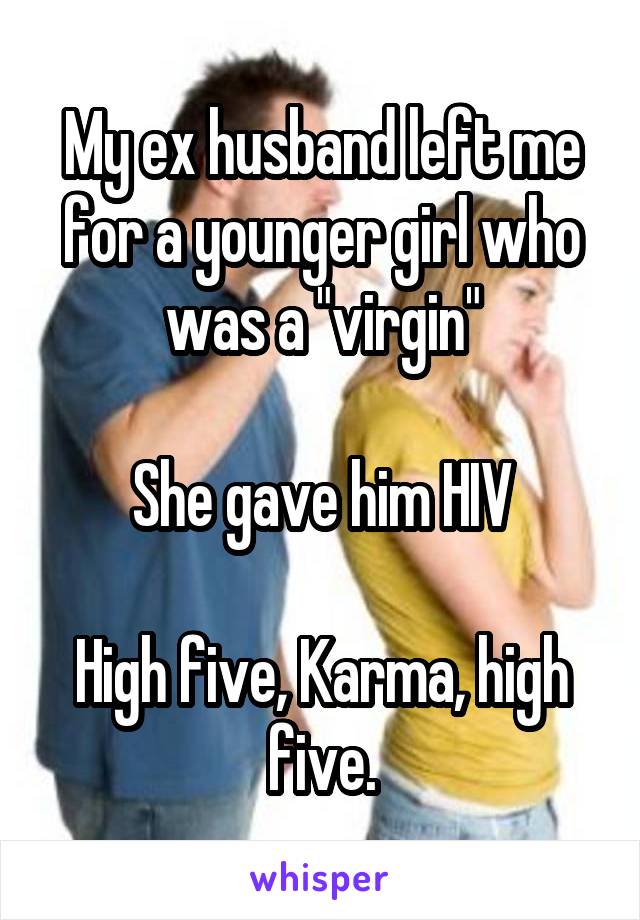My ex husband left me for a younger girl who was a "virgin"

She gave him HIV

High five, Karma, high five.