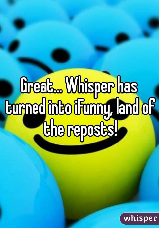Great... Whisper has turned into iFunny, land of the reposts!