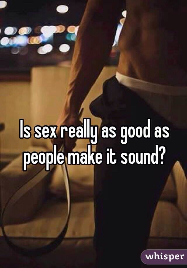 Is sex really as good as people make it sound?