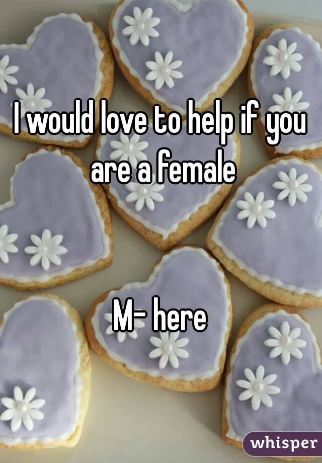 I would love to help if you are a female


M- here