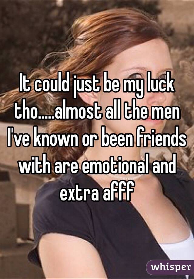 It could just be my luck tho.....almost all the men I've known or been friends with are emotional and extra afff