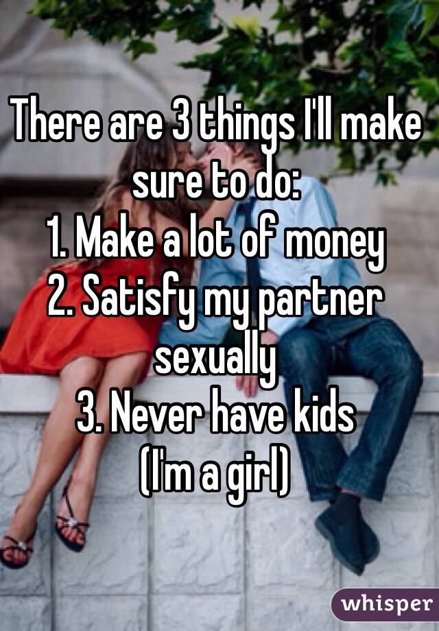 There are 3 things I'll make sure to do: 
1. Make a lot of money
2. Satisfy my partner sexually
3. Never have kids 
(I'm a girl)