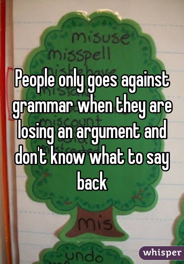 People only goes against grammar when they are losing an argument and don't know what to say back