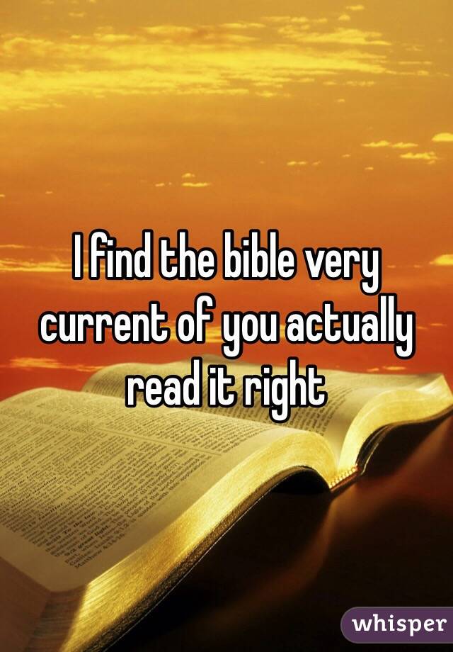 I find the bible very current of you actually read it right