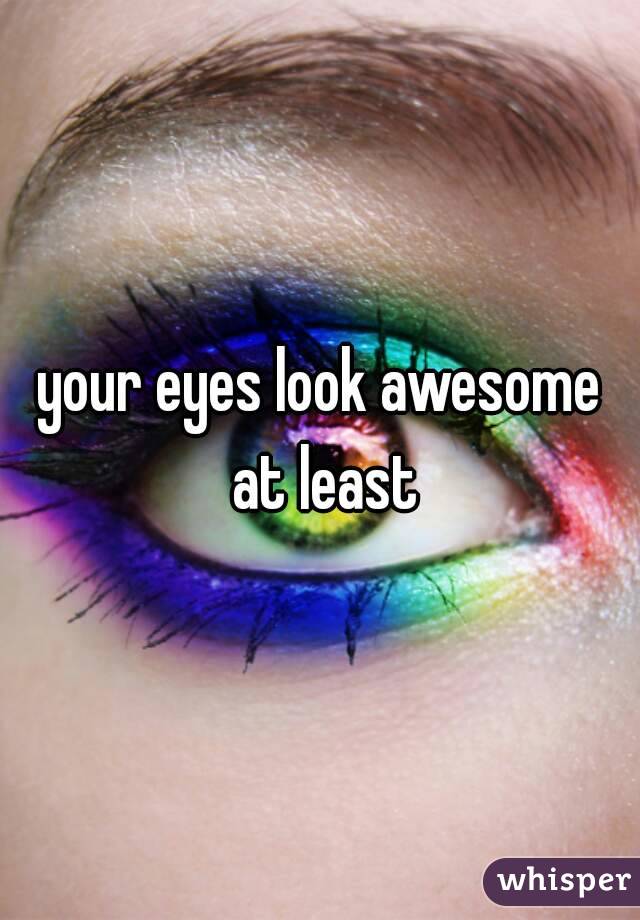 your eyes look awesome at least