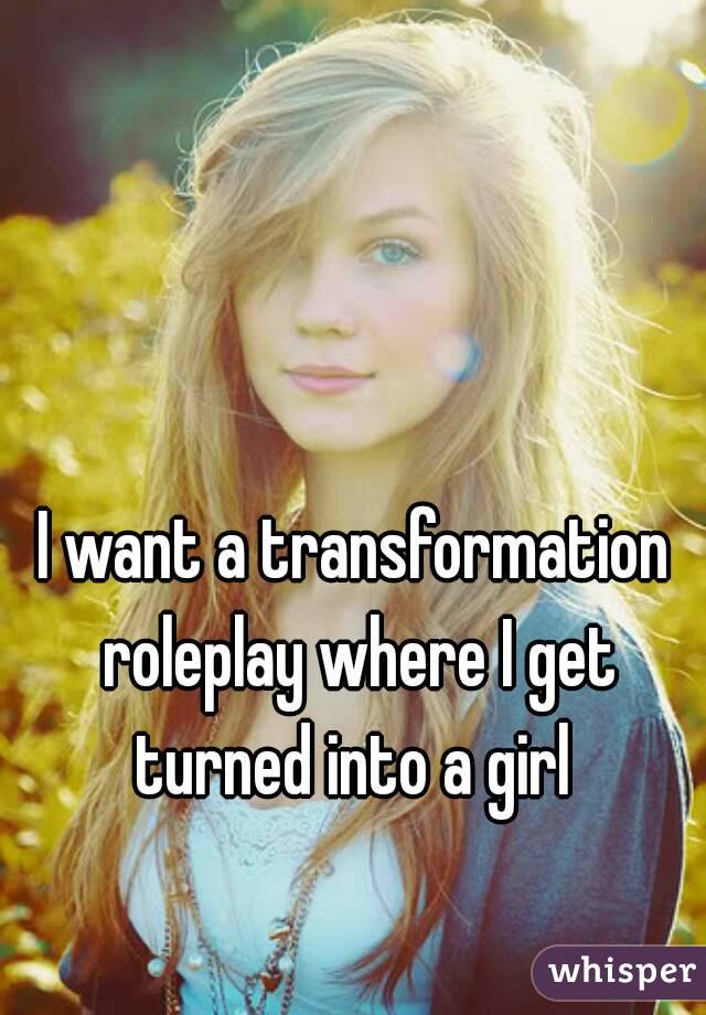 I want a transformation roleplay where I get turned into a girl 