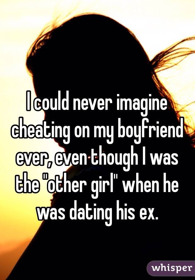 I could never imagine cheating on my boyfriend ever, even though I was the "other girl" when he was dating his ex. 
