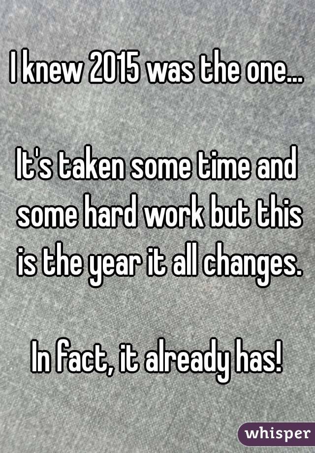 I knew 2015 was the one...

It's taken some time and some hard work but this is the year it all changes.

In fact, it already has!
