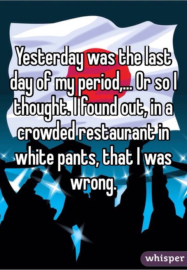 Yesterday was the last day of my period,... Or so I thought. I found out, in a crowded restaurant in white pants, that I was wrong.

