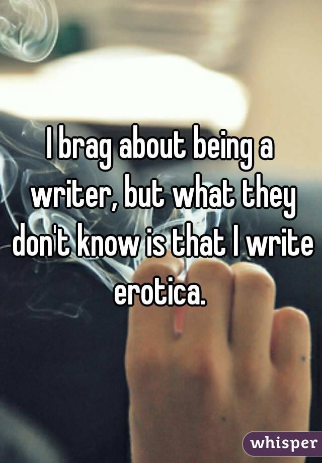 I brag about being a writer, but what they don't know is that I write erotica. 