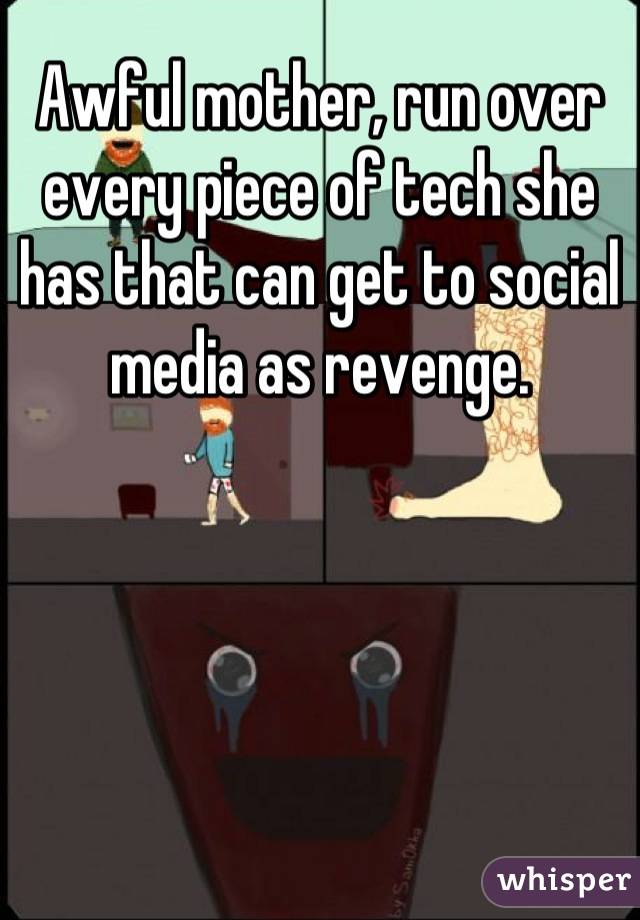 Awful mother, run over every piece of tech she has that can get to social media as revenge.