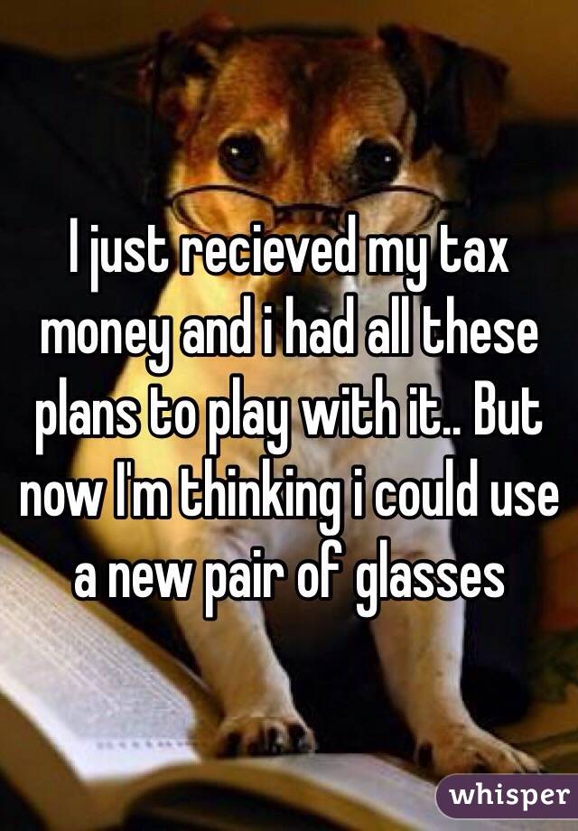 I just recieved my tax money and i had all these plans to play with it.. But now I'm thinking i could use a new pair of glasses