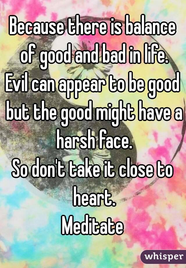 Because there is balance of good and bad in life.
Evil can appear to be good but the good might have a harsh face.
So don't take it close to heart.
Meditate