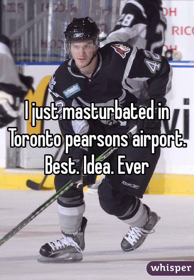I just masturbated in Toronto pearsons airport. Best. Idea. Ever