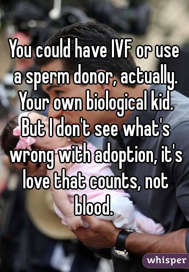 You could have IVF or use a sperm donor, actually. Your own biological kid. But I don't see what's wrong with adoption, it's love that counts, not blood. 