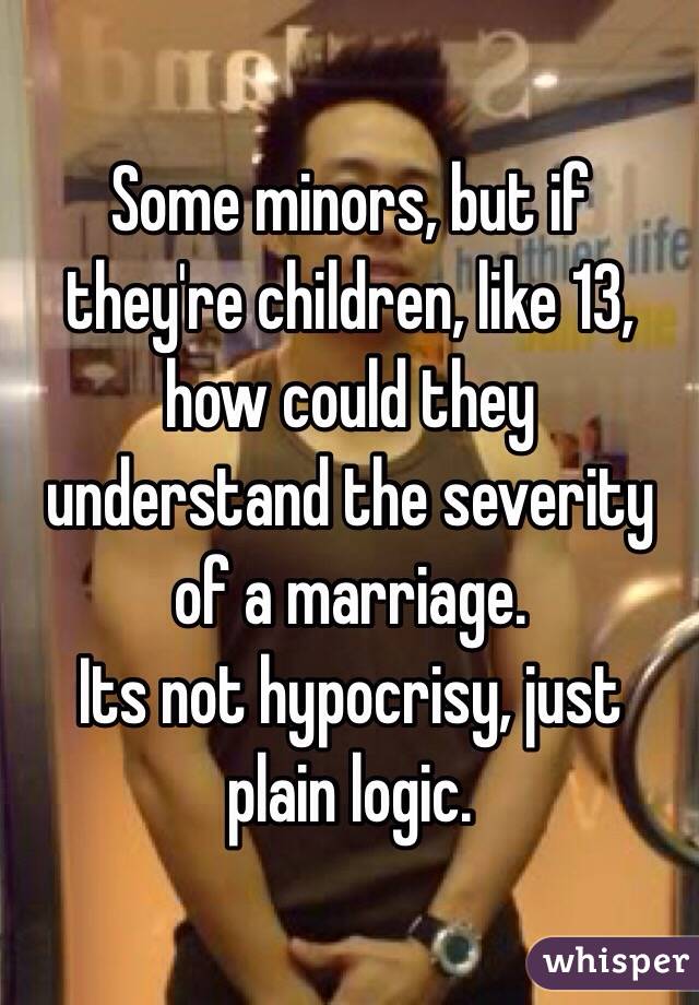 Some minors, but if they're children, like 13, how could they understand the severity of a marriage. 
Its not hypocrisy, just plain logic.