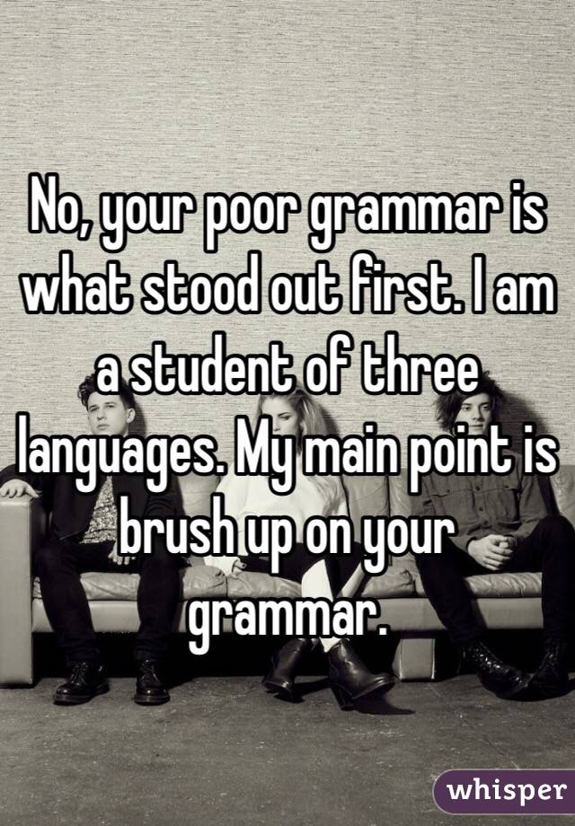 No, your poor grammar is what stood out first. I am a student of three languages. My main point is brush up on your grammar. 