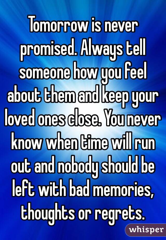 Tomorrow is never promised. Always tell someone how you feel about them and keep your loved ones close. You never know when time will run out and nobody should be left with bad memories, thoughts or regrets.