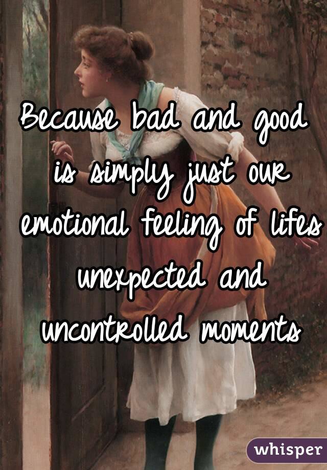 Because bad and good is simply just our emotional feeling of lifes unexpected and uncontrolled moments