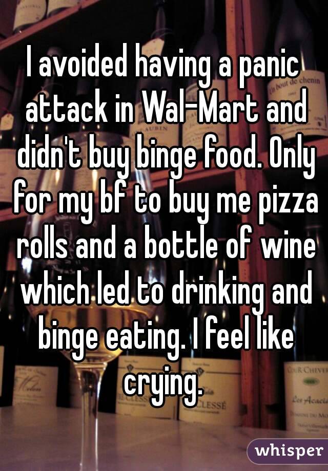 I avoided having a panic attack in Wal-Mart and didn't buy binge food. Only for my bf to buy me pizza rolls and a bottle of wine which led to drinking and binge eating. I feel like crying. 