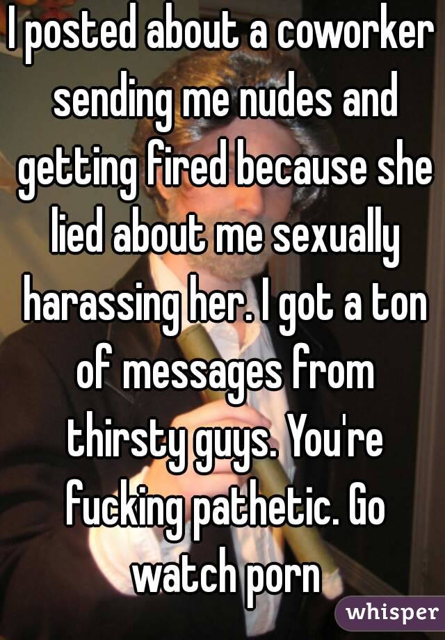 I posted about a coworker sending me nudes and getting fired because she lied about me sexually harassing her. I got a ton of messages from thirsty guys. You're fucking pathetic. Go watch porn