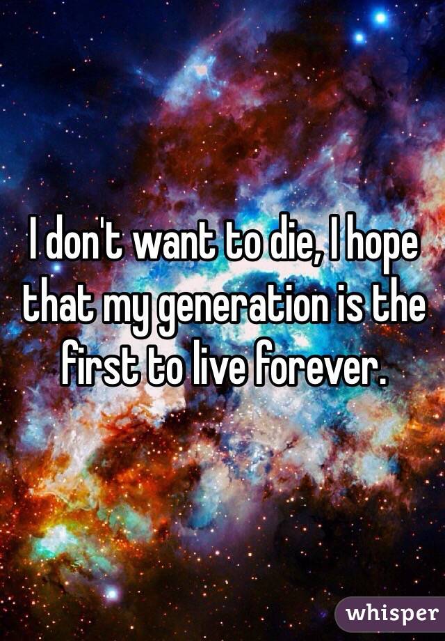 I don't want to die, I hope that my generation is the first to live forever. 