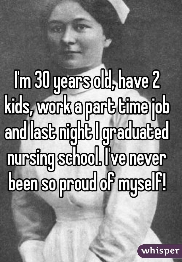 I'm 30 years old, have 2 kids, work a part time job and last night I graduated nursing school. I've never been so proud of myself! 
