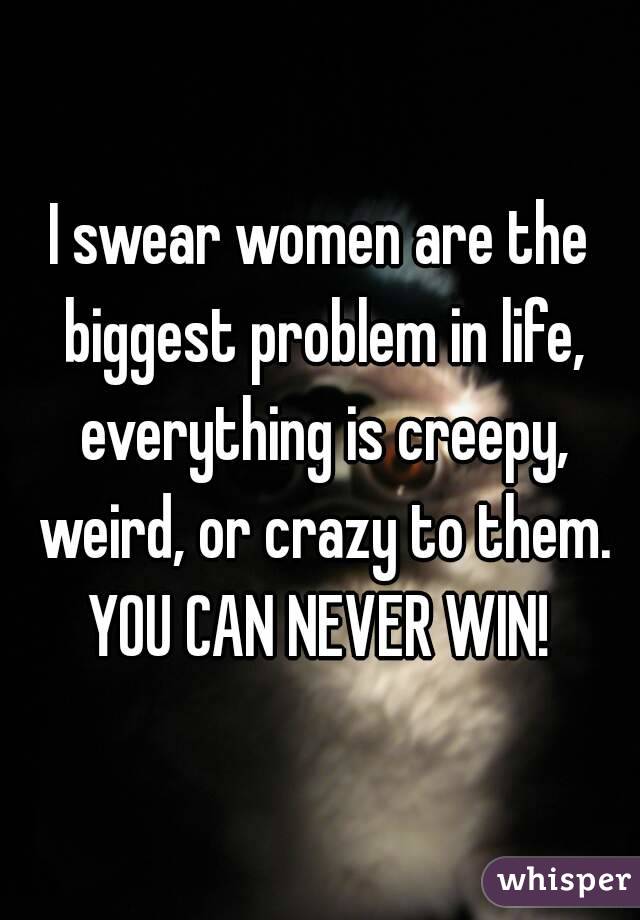 I swear women are the biggest problem in life, everything is creepy, weird, or crazy to them. YOU CAN NEVER WIN! 