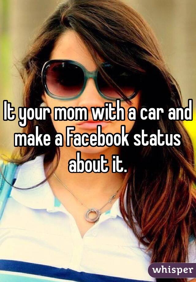 It your mom with a car and make a Facebook status about it. 