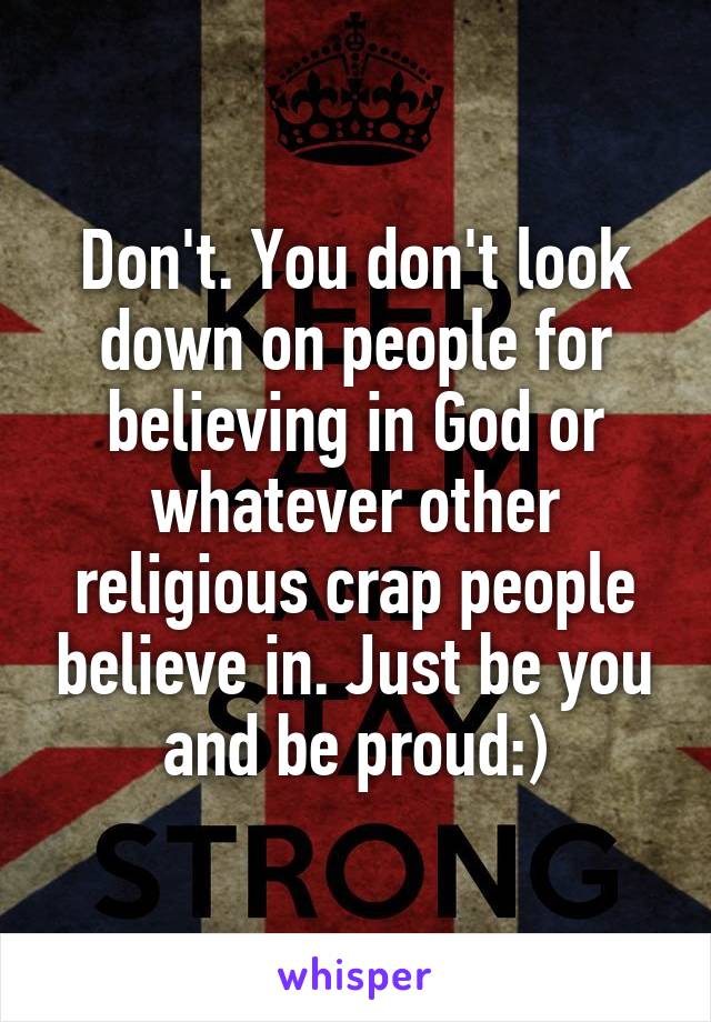 Don't. You don't look down on people for believing in God or whatever other religious crap people believe in. Just be you and be proud:)